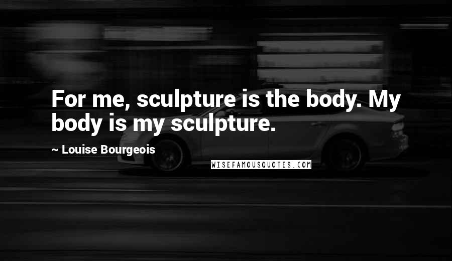 Louise Bourgeois Quotes: For me, sculpture is the body. My body is my sculpture.