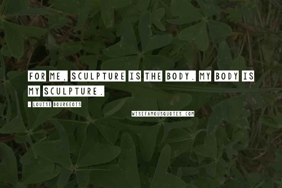 Louise Bourgeois Quotes: For me, sculpture is the body. My body is my sculpture.