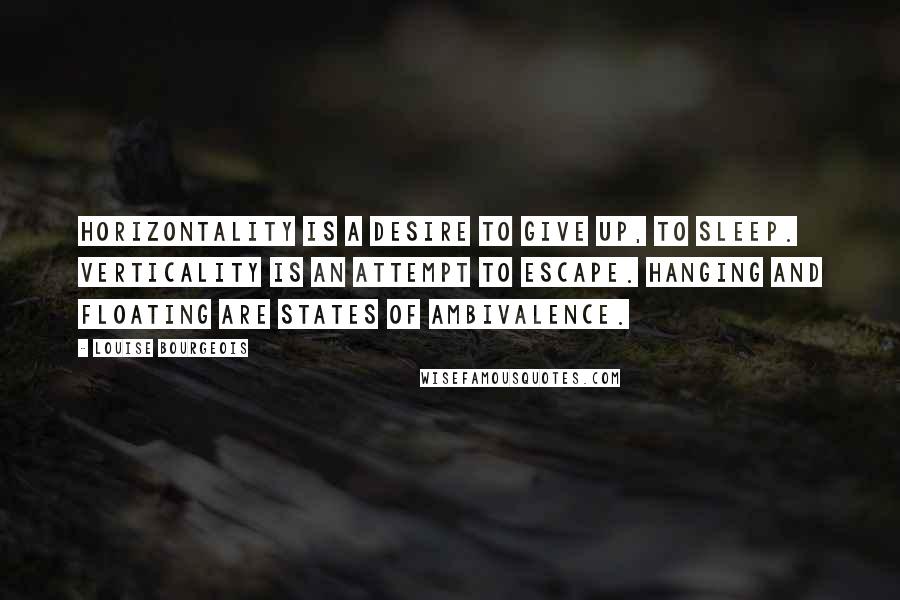 Louise Bourgeois Quotes: Horizontality is a desire to give up, to sleep. Verticality is an attempt to escape. Hanging and floating are states of ambivalence.