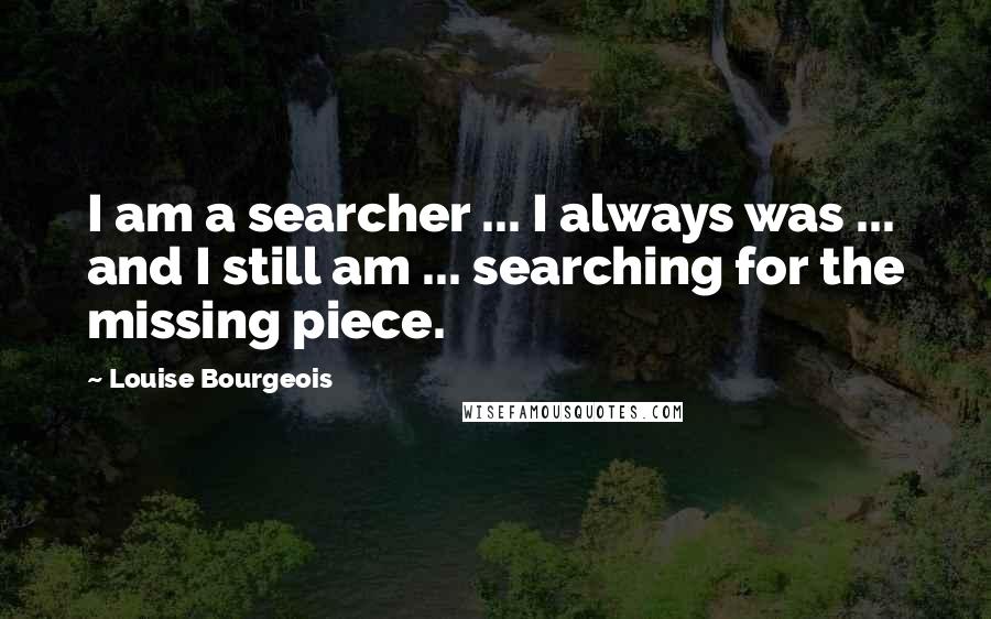 Louise Bourgeois Quotes: I am a searcher ... I always was ... and I still am ... searching for the missing piece.