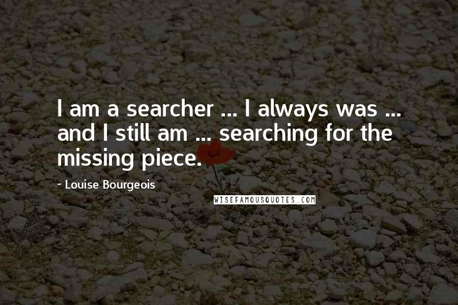 Louise Bourgeois Quotes: I am a searcher ... I always was ... and I still am ... searching for the missing piece.