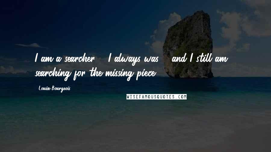 Louise Bourgeois Quotes: I am a searcher ... I always was ... and I still am ... searching for the missing piece.