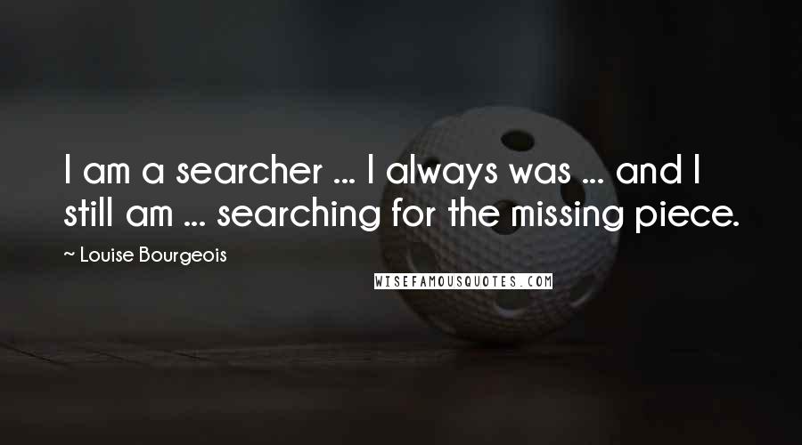 Louise Bourgeois Quotes: I am a searcher ... I always was ... and I still am ... searching for the missing piece.