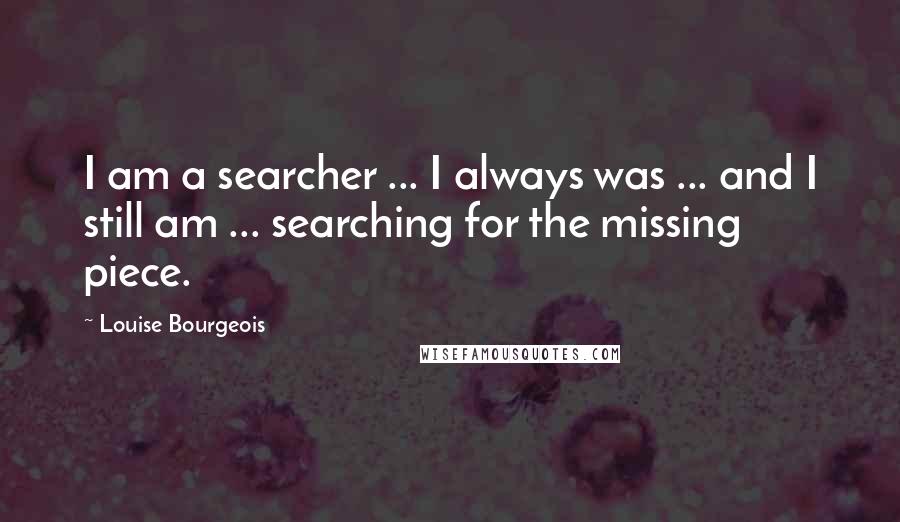 Louise Bourgeois Quotes: I am a searcher ... I always was ... and I still am ... searching for the missing piece.