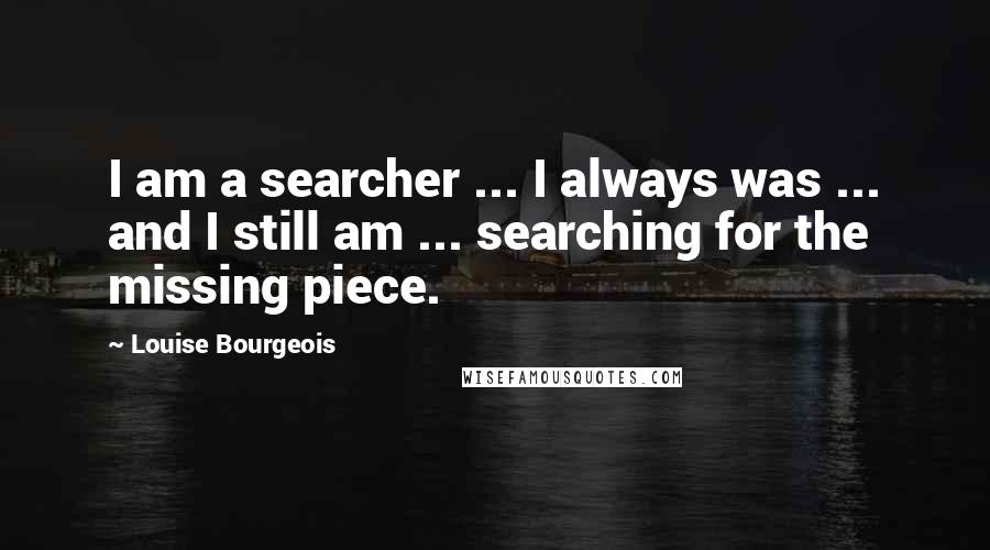Louise Bourgeois Quotes: I am a searcher ... I always was ... and I still am ... searching for the missing piece.