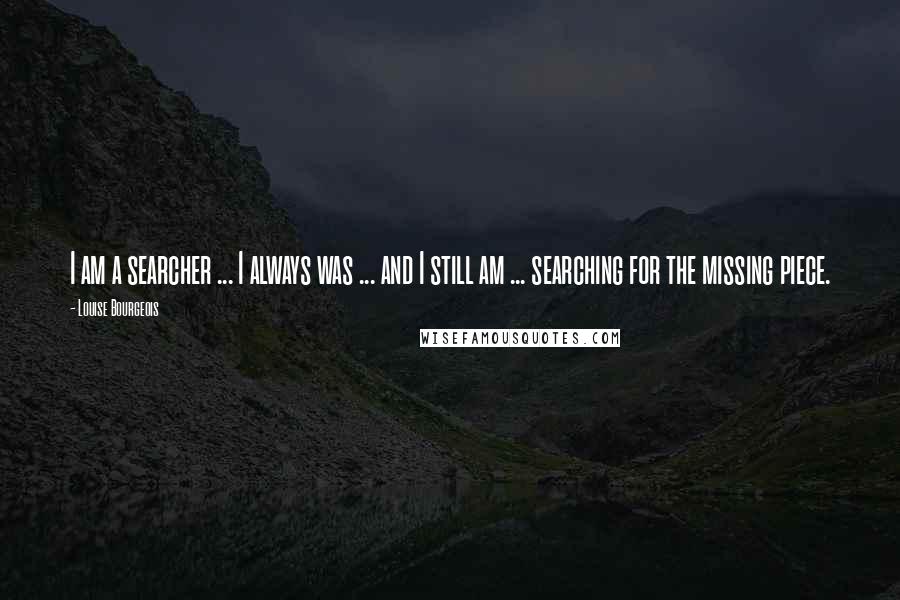 Louise Bourgeois Quotes: I am a searcher ... I always was ... and I still am ... searching for the missing piece.