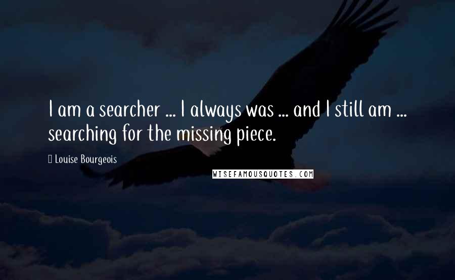 Louise Bourgeois Quotes: I am a searcher ... I always was ... and I still am ... searching for the missing piece.