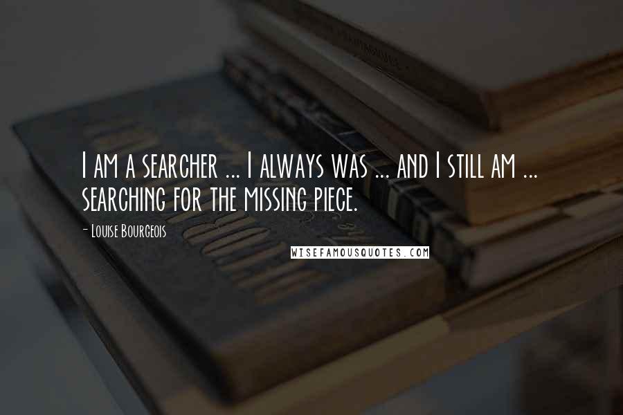 Louise Bourgeois Quotes: I am a searcher ... I always was ... and I still am ... searching for the missing piece.
