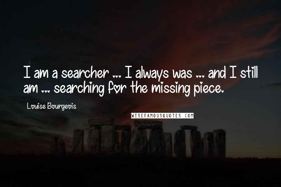 Louise Bourgeois Quotes: I am a searcher ... I always was ... and I still am ... searching for the missing piece.