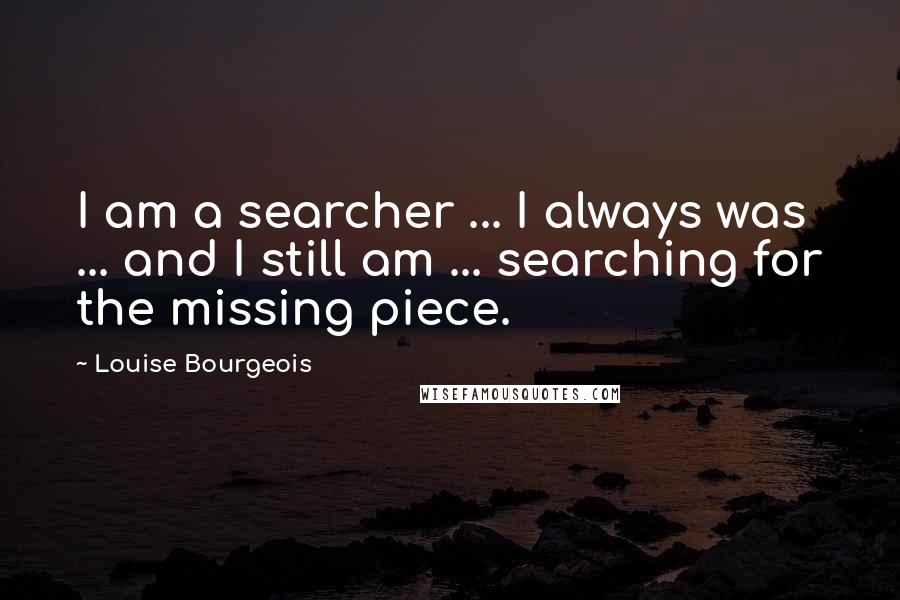 Louise Bourgeois Quotes: I am a searcher ... I always was ... and I still am ... searching for the missing piece.