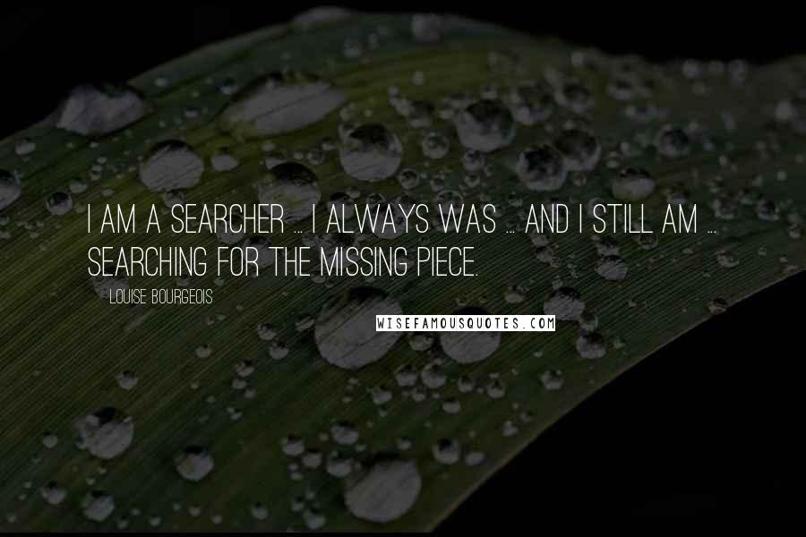 Louise Bourgeois Quotes: I am a searcher ... I always was ... and I still am ... searching for the missing piece.