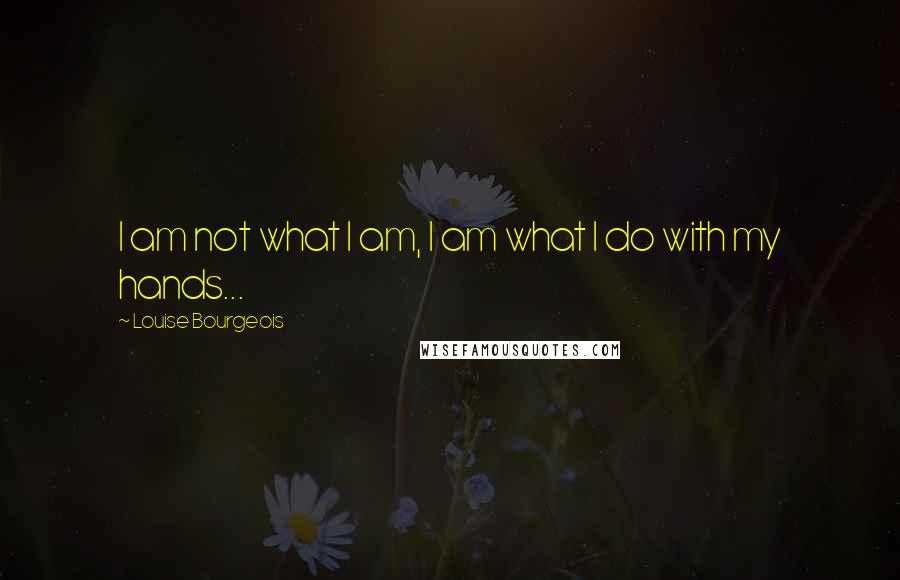 Louise Bourgeois Quotes: I am not what I am, I am what I do with my hands...