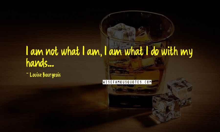 Louise Bourgeois Quotes: I am not what I am, I am what I do with my hands...