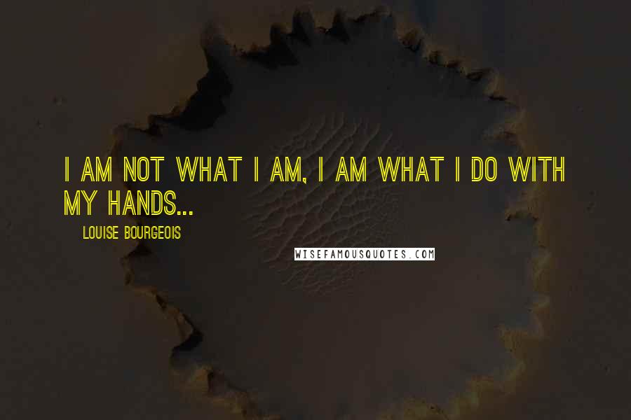 Louise Bourgeois Quotes: I am not what I am, I am what I do with my hands...