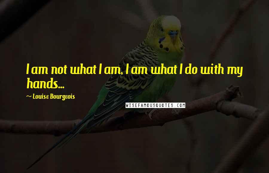 Louise Bourgeois Quotes: I am not what I am, I am what I do with my hands...