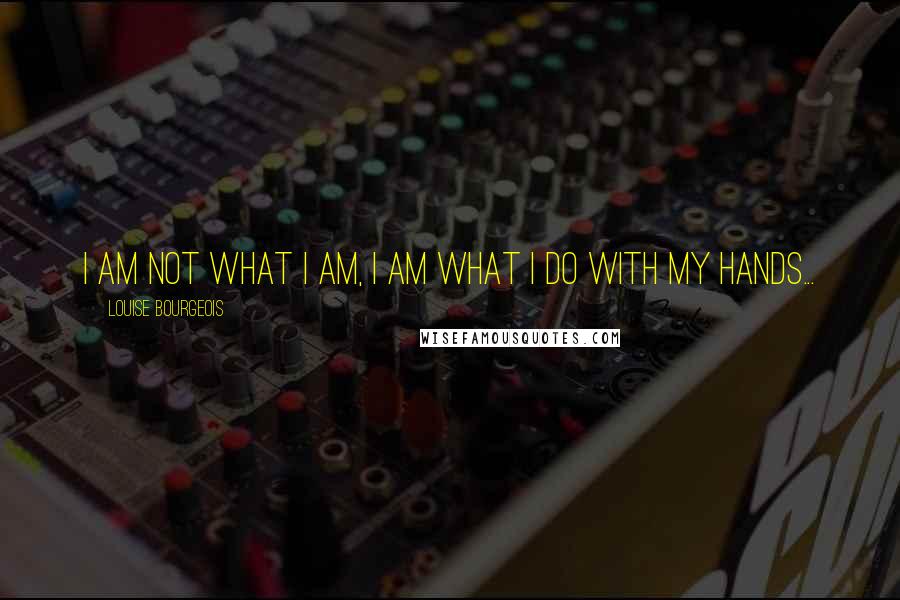 Louise Bourgeois Quotes: I am not what I am, I am what I do with my hands...