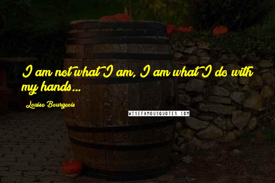 Louise Bourgeois Quotes: I am not what I am, I am what I do with my hands...