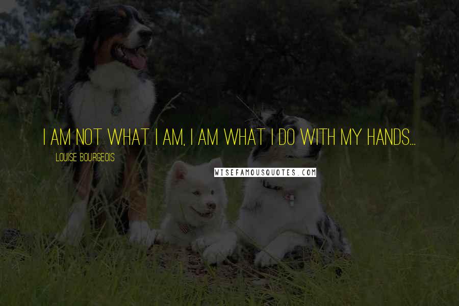Louise Bourgeois Quotes: I am not what I am, I am what I do with my hands...