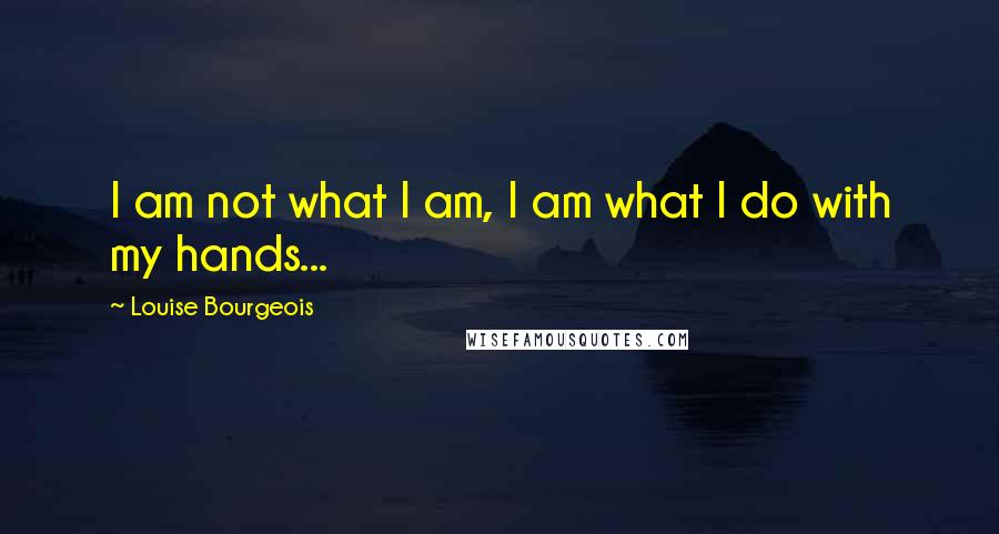Louise Bourgeois Quotes: I am not what I am, I am what I do with my hands...