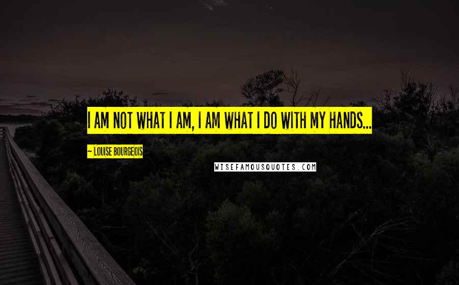 Louise Bourgeois Quotes: I am not what I am, I am what I do with my hands...
