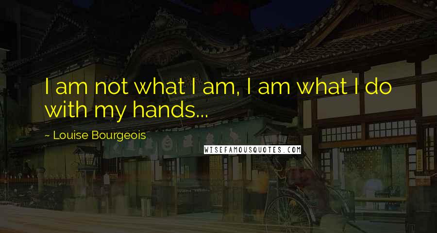Louise Bourgeois Quotes: I am not what I am, I am what I do with my hands...