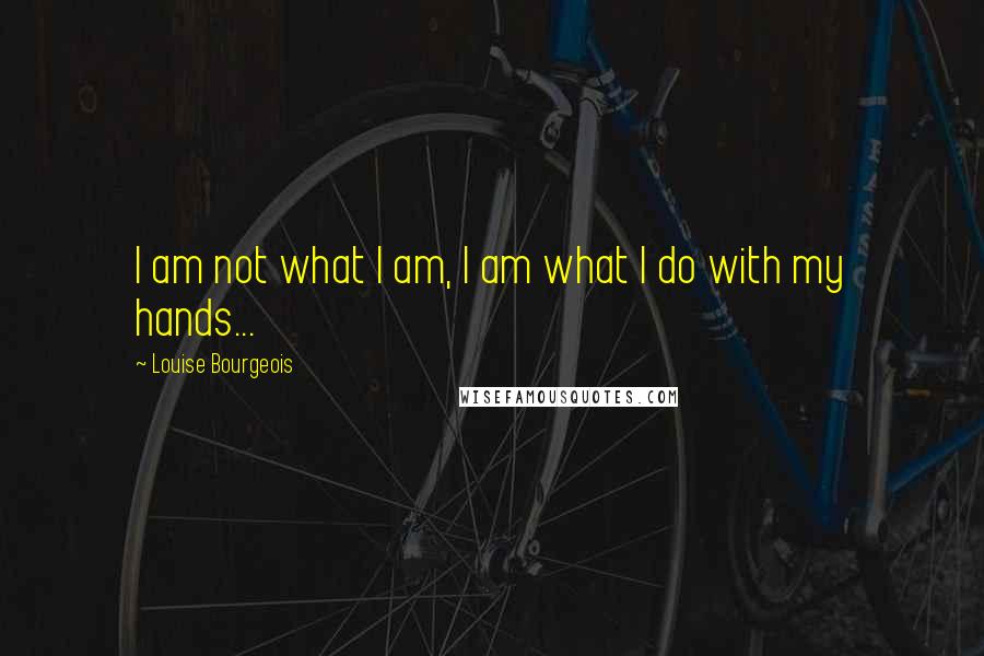 Louise Bourgeois Quotes: I am not what I am, I am what I do with my hands...