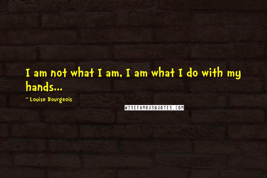 Louise Bourgeois Quotes: I am not what I am, I am what I do with my hands...