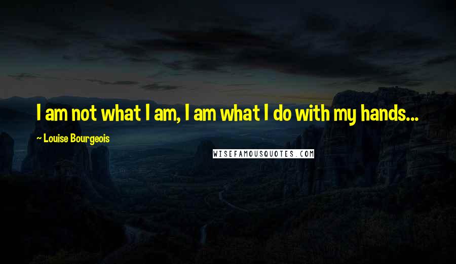 Louise Bourgeois Quotes: I am not what I am, I am what I do with my hands...