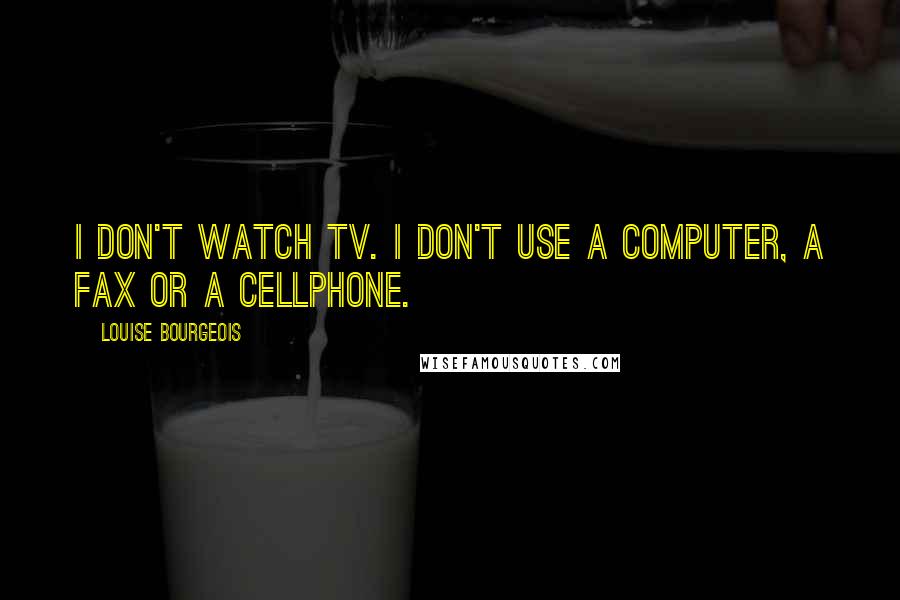 Louise Bourgeois Quotes: I don't watch TV. I don't use a computer, a fax or a cellphone.