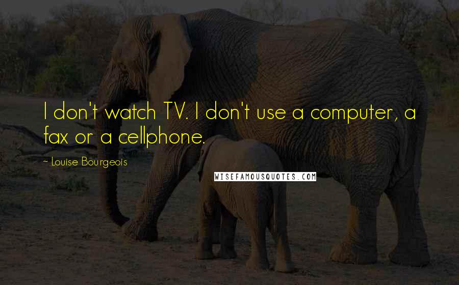 Louise Bourgeois Quotes: I don't watch TV. I don't use a computer, a fax or a cellphone.