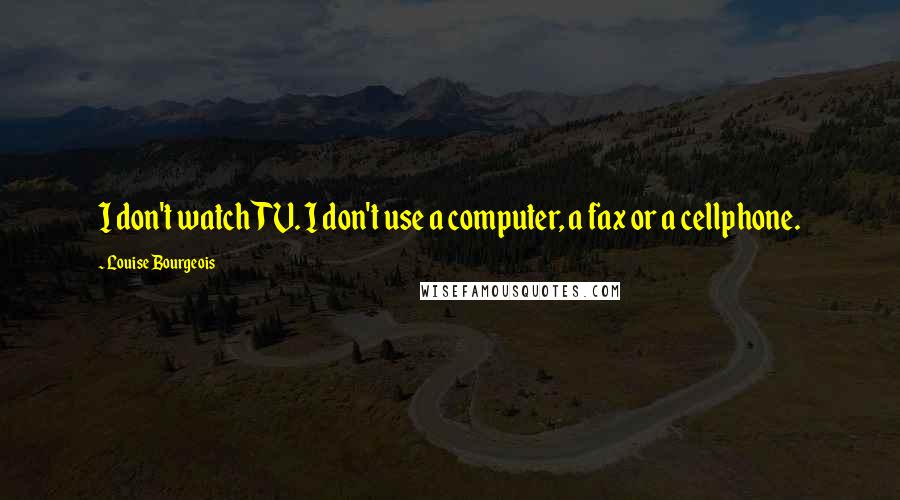Louise Bourgeois Quotes: I don't watch TV. I don't use a computer, a fax or a cellphone.