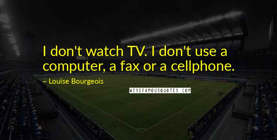 Louise Bourgeois Quotes: I don't watch TV. I don't use a computer, a fax or a cellphone.