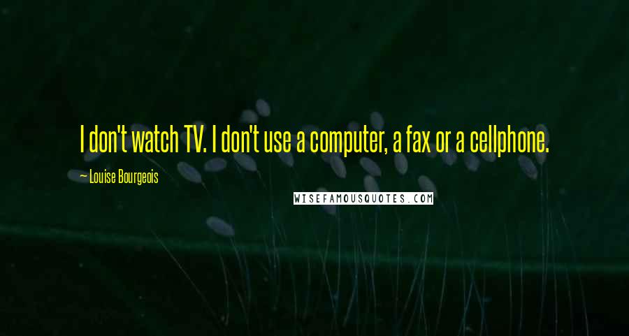 Louise Bourgeois Quotes: I don't watch TV. I don't use a computer, a fax or a cellphone.