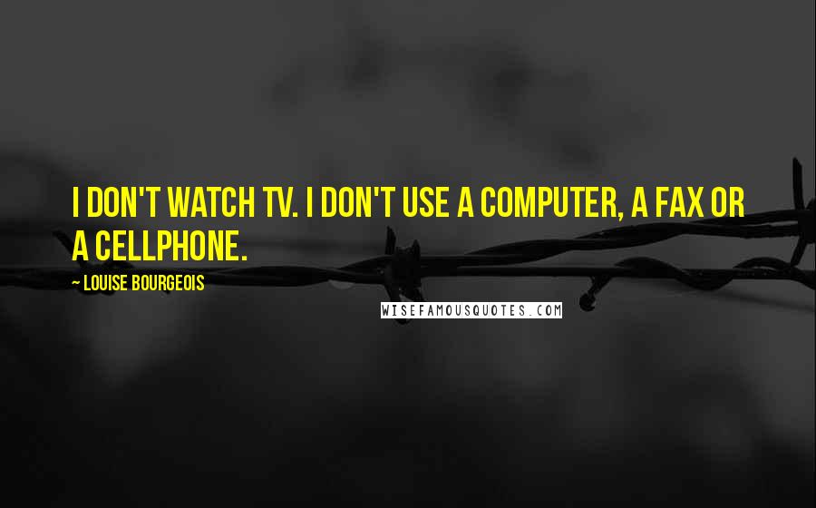 Louise Bourgeois Quotes: I don't watch TV. I don't use a computer, a fax or a cellphone.