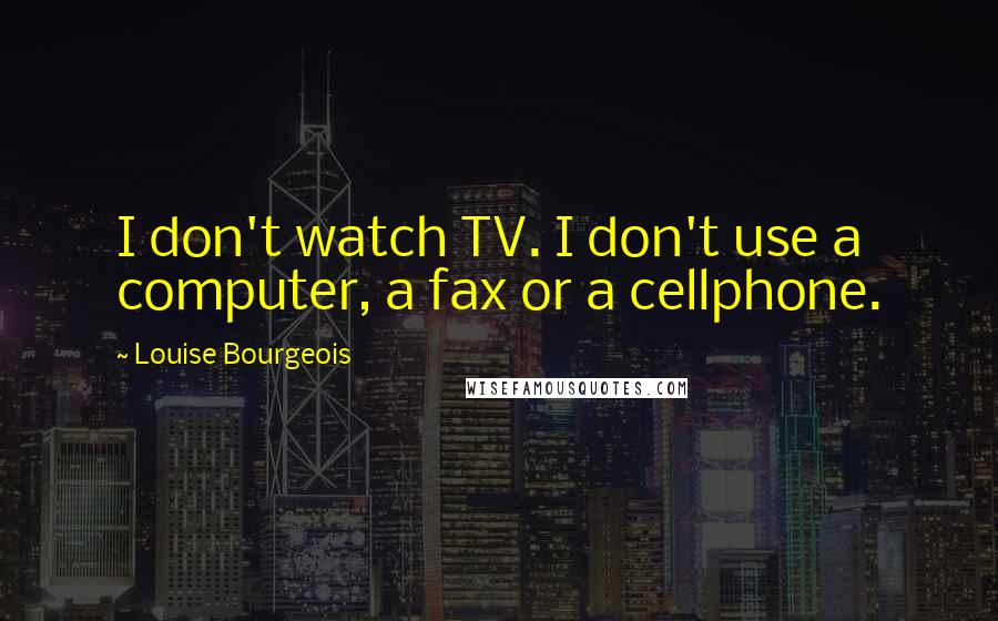 Louise Bourgeois Quotes: I don't watch TV. I don't use a computer, a fax or a cellphone.