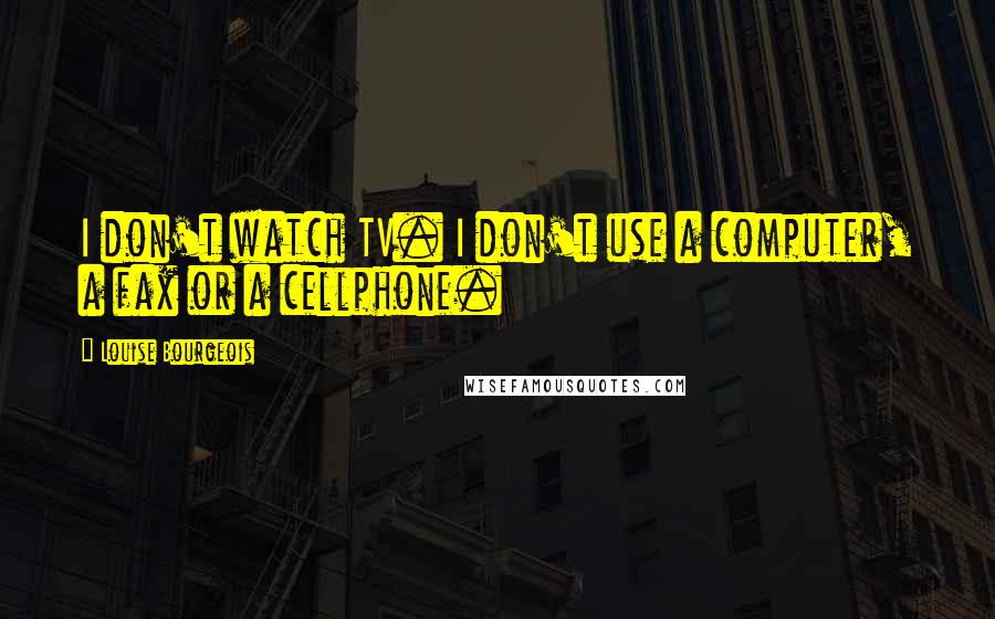 Louise Bourgeois Quotes: I don't watch TV. I don't use a computer, a fax or a cellphone.