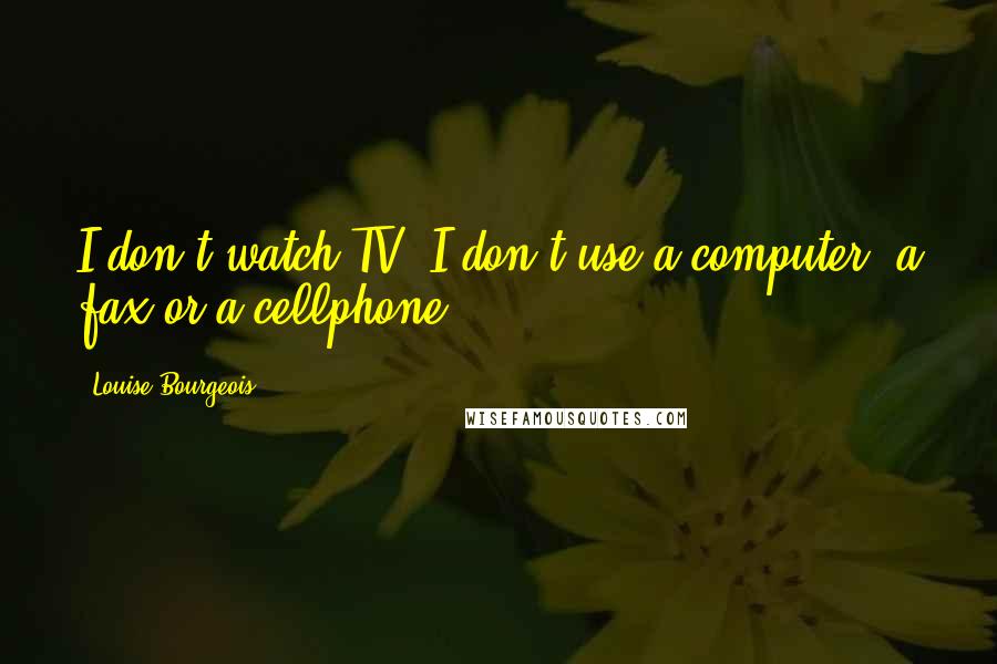 Louise Bourgeois Quotes: I don't watch TV. I don't use a computer, a fax or a cellphone.