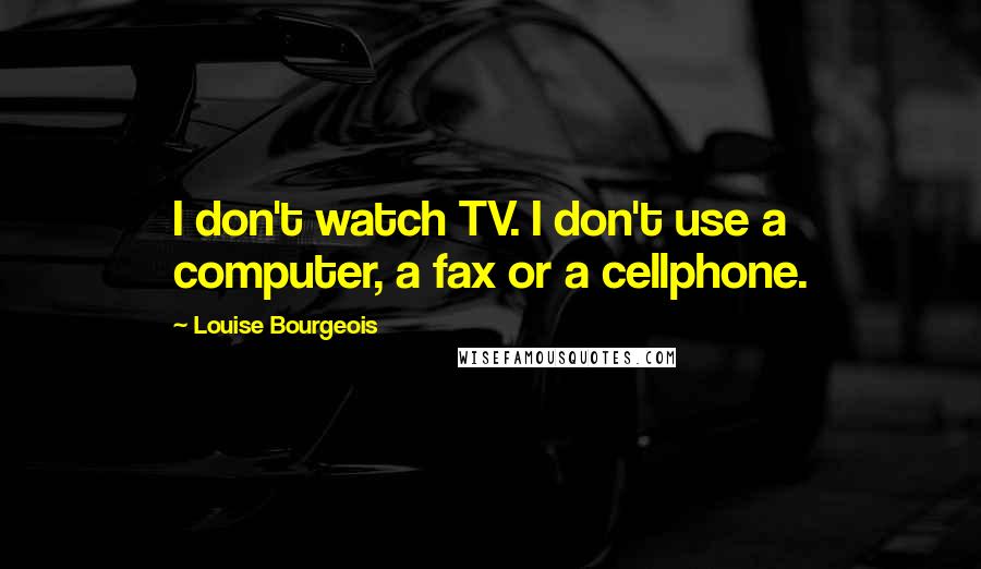 Louise Bourgeois Quotes: I don't watch TV. I don't use a computer, a fax or a cellphone.