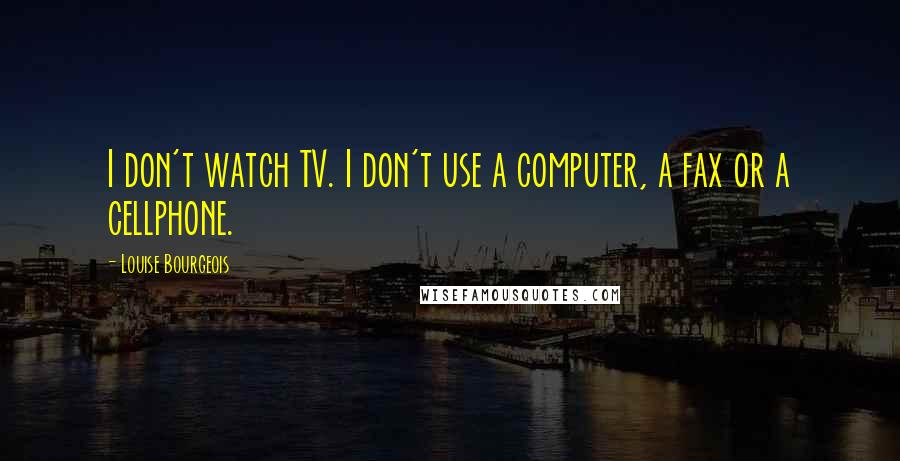 Louise Bourgeois Quotes: I don't watch TV. I don't use a computer, a fax or a cellphone.