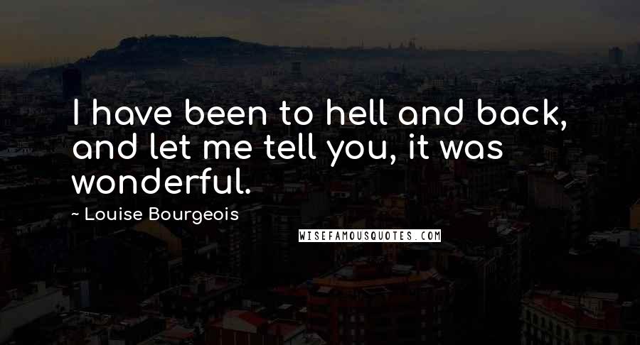 Louise Bourgeois Quotes: I have been to hell and back, and let me tell you, it was wonderful.