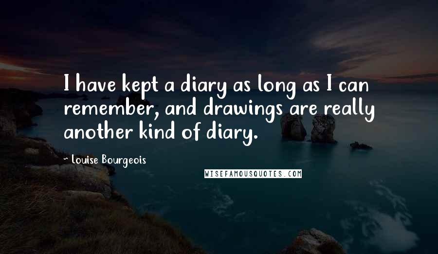Louise Bourgeois Quotes: I have kept a diary as long as I can remember, and drawings are really another kind of diary.