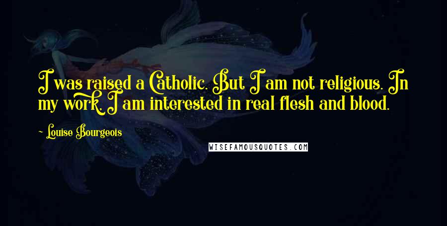 Louise Bourgeois Quotes: I was raised a Catholic. But I am not religious. In my work, I am interested in real flesh and blood.