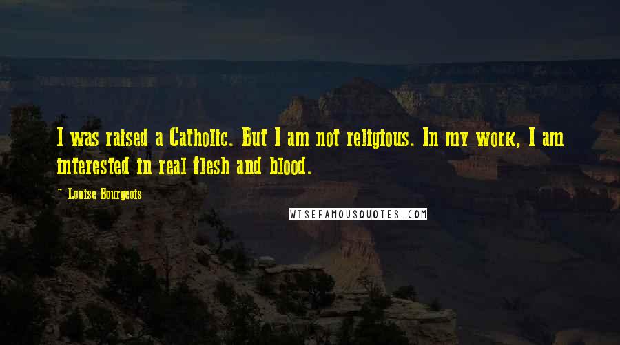 Louise Bourgeois Quotes: I was raised a Catholic. But I am not religious. In my work, I am interested in real flesh and blood.
