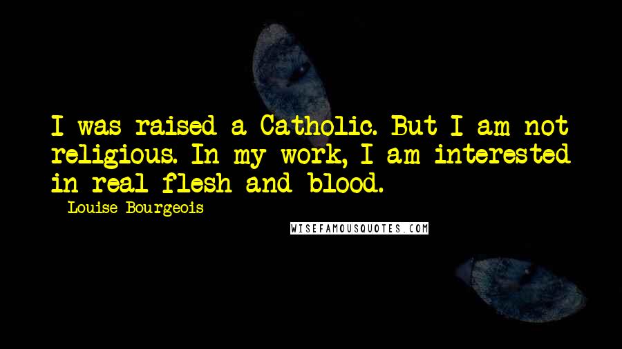 Louise Bourgeois Quotes: I was raised a Catholic. But I am not religious. In my work, I am interested in real flesh and blood.