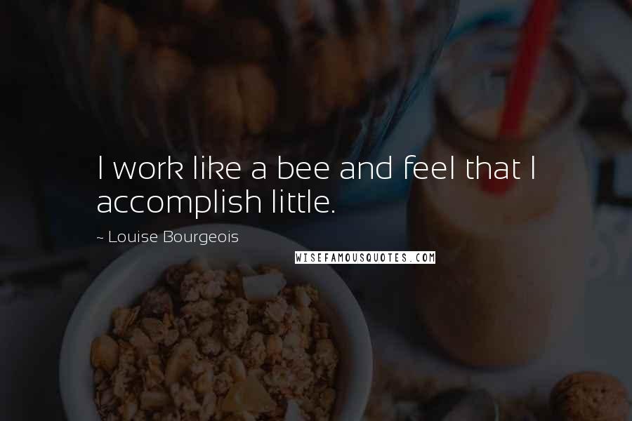 Louise Bourgeois Quotes: I work like a bee and feel that I accomplish little.