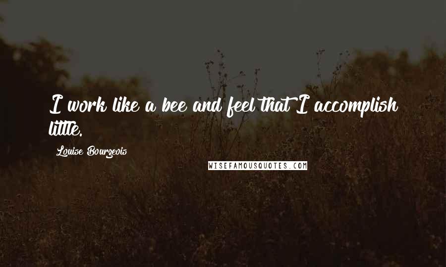 Louise Bourgeois Quotes: I work like a bee and feel that I accomplish little.