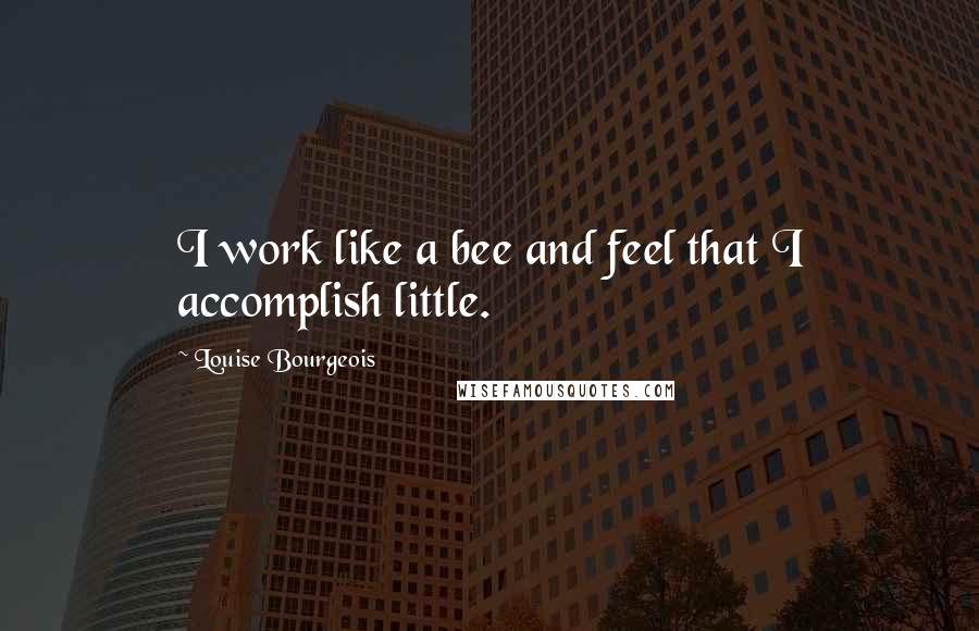 Louise Bourgeois Quotes: I work like a bee and feel that I accomplish little.