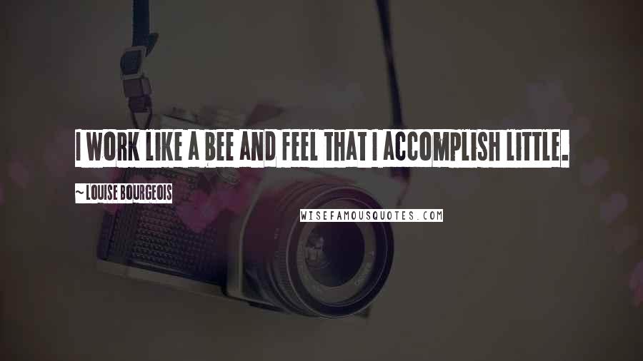 Louise Bourgeois Quotes: I work like a bee and feel that I accomplish little.