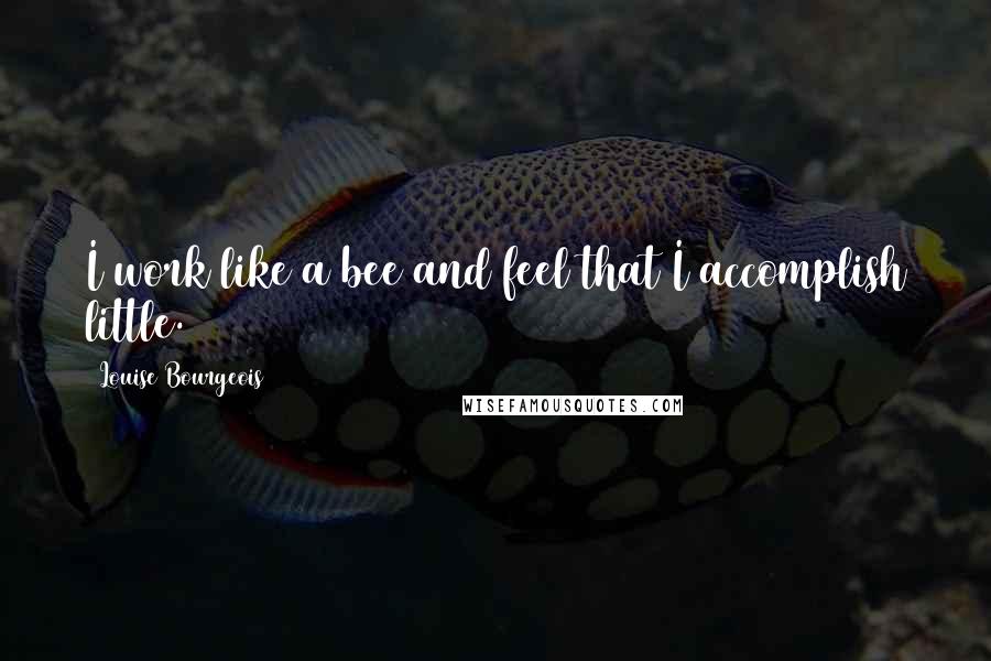 Louise Bourgeois Quotes: I work like a bee and feel that I accomplish little.