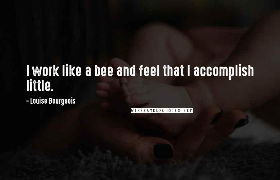 Louise Bourgeois Quotes: I work like a bee and feel that I accomplish little.